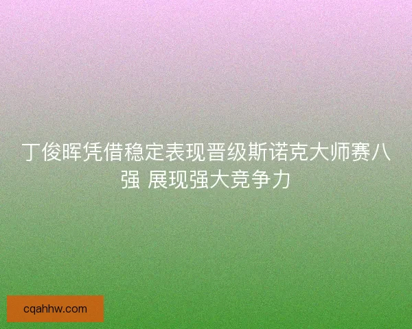 丁俊晖凭借稳定表现晋级斯诺克大师赛八强 展现强大竞争力