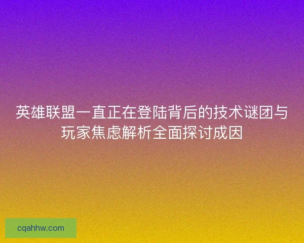 英雄联盟一直正在登陆背后的技术谜团与玩家焦虑解析全面探讨成因