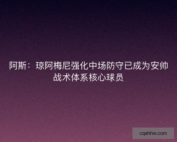 阿斯:琼阿梅尼强化中场防守已成为安帅战术体系核心球员 阿斯:琼阿梅尼强化中场防守已成为安帅战术体系核心球员