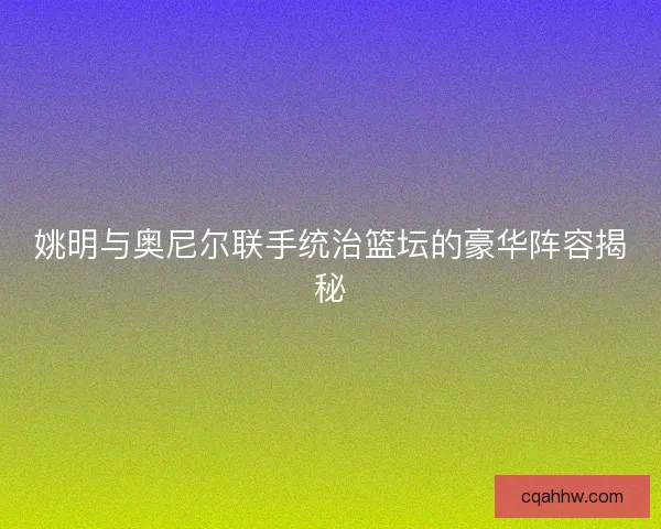 姚明与奥尼尔联手统治篮坛的豪华阵容揭秘