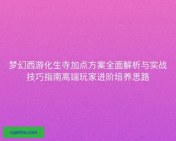 梦幻西游化生寺加点方案全面解析与实战技巧指南高端玩家进阶培养思路