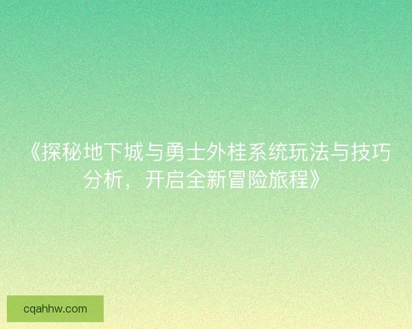 《探秘地下城与勇士外桂系统玩法与技巧分析,开启全新冒险旅程》 《探秘地下城与勇士外桂系统玩法与技巧分析,开启全新冒险旅程》