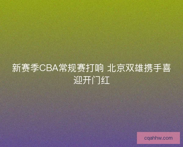 新赛季CBA常规赛打响 北京双雄携手喜迎开门红