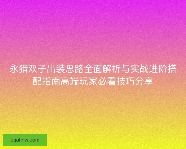 永猎双子出装思路全面解析与实战进阶搭配指南高端玩家必看技巧分享