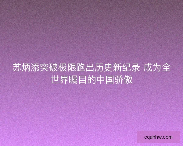 苏炳添突破极限跑出历史新纪录 成为全世界瞩目的中国骄傲
