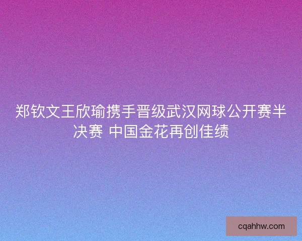 郑钦文王欣瑜携手晋级武汉网球公开赛半决赛 中国金花再创佳绩