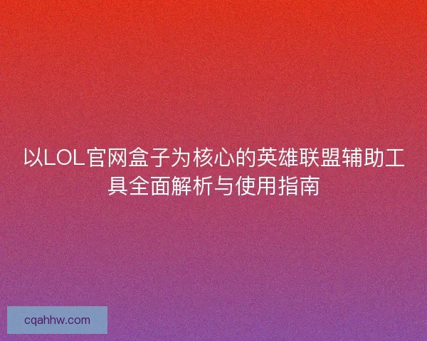 以LOL官网盒子为核心的英雄联盟辅助工具全面解析与使用指南