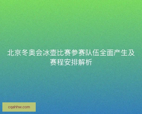 北京冬奥会冰壶比赛参赛队伍全面产生及赛程安排解析