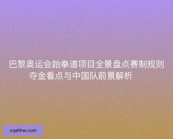 巴黎奥运会跆拳道项目全景盘点赛制规则夺金看点与中国队前景解析 🥋