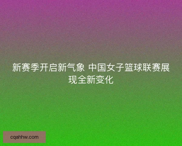 新赛季开启新气象 中国女子篮球联赛展现全新变化