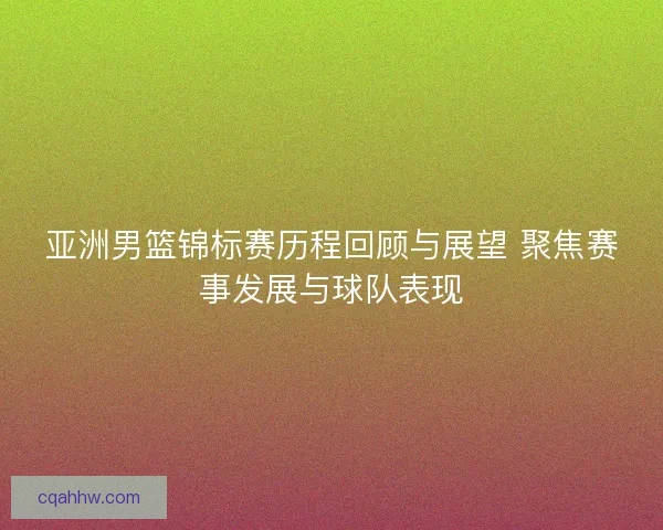 亚洲男篮锦标赛历程回顾与展望 聚焦赛事发展与球队表现