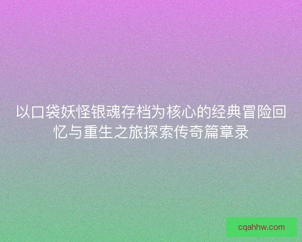 以口袋妖怪银魂存档为核心的经典冒险回忆与重生之旅探索传奇篇章录