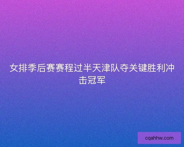 女排季后赛赛程过半天津队夺关键胜利冲击冠军