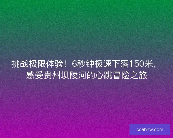 挑战极限体验!6秒钟极速下落150米,感受贵州坝陵河的心跳冒险之旅 挑战极限体验!6秒钟极速下落150米,感受贵州坝陵河的心跳冒险之旅