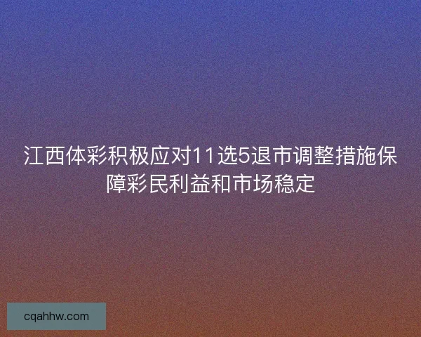 江西体彩积极应对11选5退市调整措施保障彩民利益和市场稳定 江西体彩积极应对11选5退市调整措施保障彩民利益和市场稳定