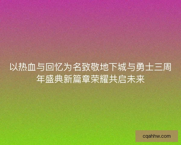 以热血与回忆为名致敬地下城与勇士三周年盛典新篇章荣耀共启未来