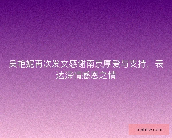 吴艳妮再次发文感谢南京厚爱与支持，表达深情感恩之情