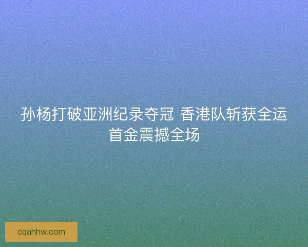 孙杨打破亚洲纪录夺冠 香港队斩获全运首金震撼全场
