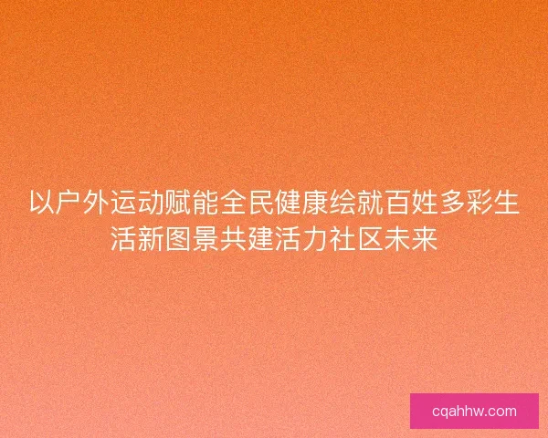 以户外运动赋能全民健康绘就百姓多彩生活新图景共建活力社区未来