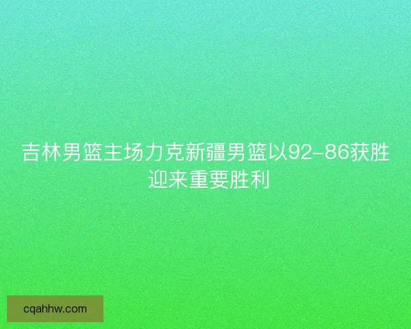 吉林男篮主场力克新疆男篮以92-86获胜 迎来重要胜利