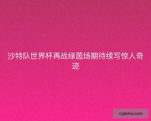 沙特队世界杯再战绿茵场期待续写惊人奇迹