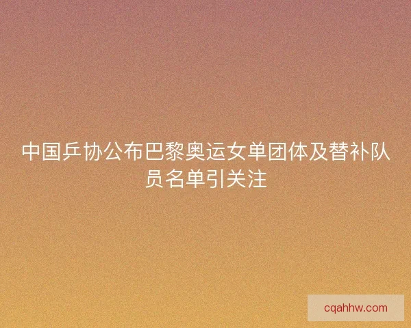 中国乒协公布巴黎奥运女单团体及替补队员名单引关注