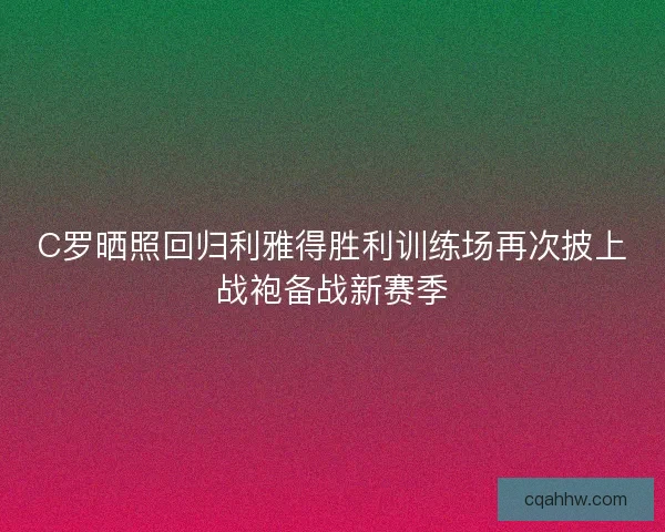C罗晒照回归利雅得胜利训练场再次披上战袍备战新赛季 C罗晒照回归利雅得胜利训练场再次披上战袍备战新赛季