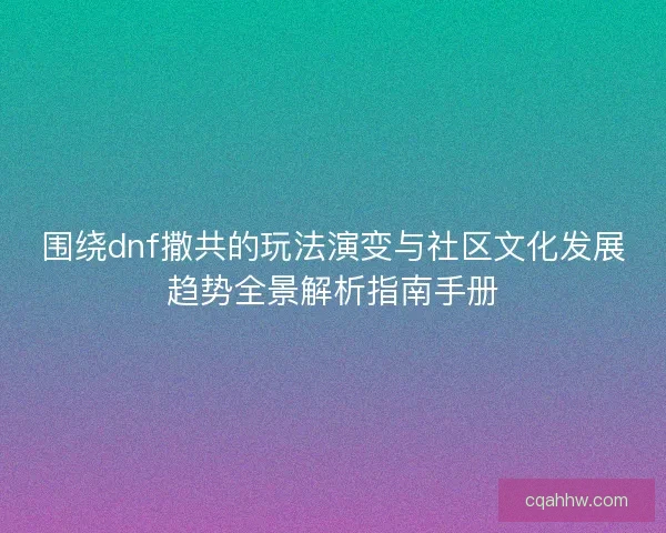 围绕dnf撒共的玩法演变与社区文化发展趋势全景解析指南手册 围绕dnf撒共的玩法演变与社区文化发展趋势全景解析指南手册