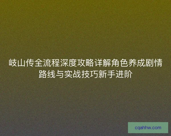 岐山传全流程深度攻略详解角色养成剧情路线与实战技巧新手进阶 岐山传全流程深度攻略详解角色养成剧情路线与实战技巧新手进阶