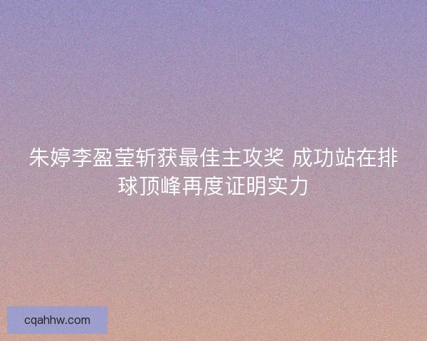 朱婷李盈莹斩获最佳主攻奖 成功站在排球顶峰再度证明实力 朱婷李盈莹斩获最佳主攻奖 成功站在排球顶峰再度证明实力