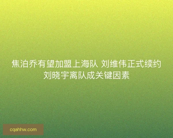 焦泊乔有望加盟上海队 刘维伟正式续约刘晓宇离队成关键因素 焦泊乔有望加盟上海队 刘维伟正式续约刘晓宇离队成关键因素
