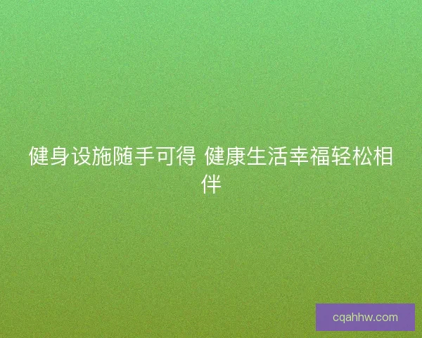 健身设施随手可得 健康生活幸福轻松相伴 健身设施随手可得 健康生活幸福轻松相伴