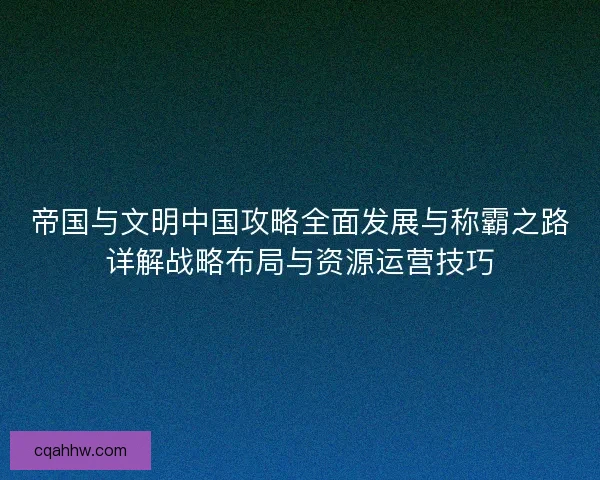帝国与文明中国攻略全面发展与称霸之路详解战略布局与资源运营技巧 帝国与文明中国攻略全面发展与称霸之路详解战略布局与资源运营技巧